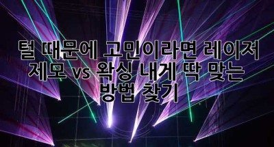 털 때문에 고민이라면? 레이저 제모 vs 왁싱, 내게 딱 맞는 방법 찾기!