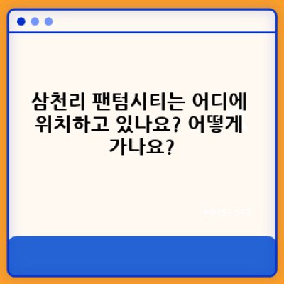 삼천리 팬텀시티: 위치, 가격, 시설, 후기까지 완벽 정리! 모든 궁금증 해소!