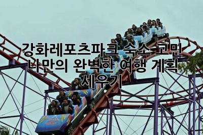 강화레포츠파크 숙소 고민? 나만의 완벽한 여행 계획 세우기!