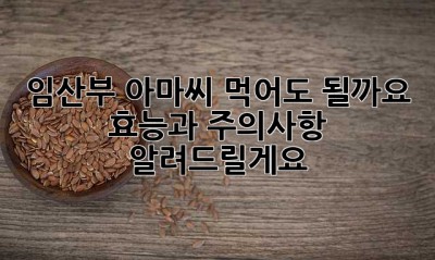 임산부, 아마씨 먹어도 될까요? 효능과 주의사항 알려드릴게요!