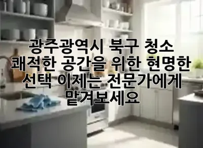 광주광역시 북구 청소: 쾌적한 공간을 위한 현명한 선택, 이제는 전문가에게 맡겨보세요! ✨